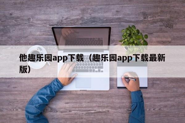 他趣乐园app下载(趣乐园app下载最新版)