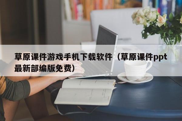 草原课件游戏手机下载软件(草原课件ppt最新部编版免费)