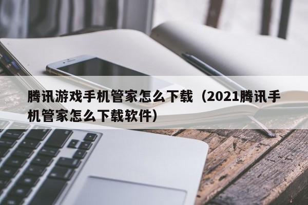 腾讯游戏手机管家怎么下载(2021腾讯手机管家怎么下载软件)