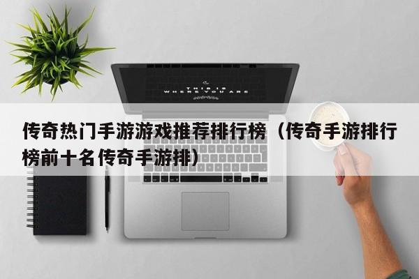 传奇热门手游游戏推荐排行榜（传奇手游排行榜前十名传奇手游排）