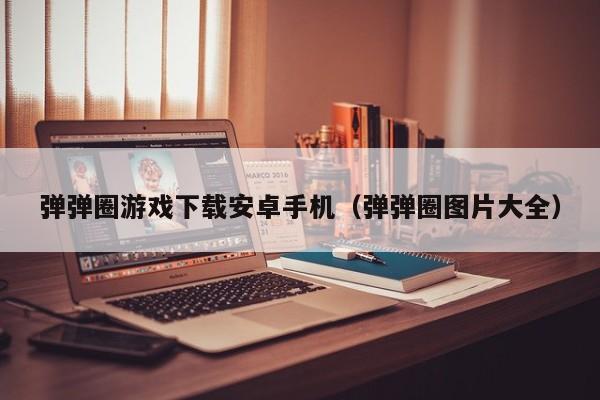 弹弹圈游戏下载安卓手机(弹弹圈图片大全)