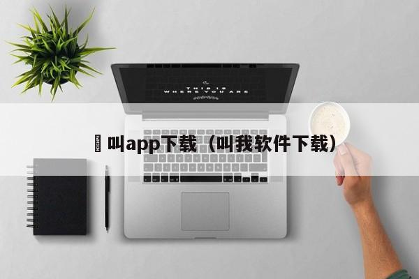 奷叫app下载(叫我软件下载)