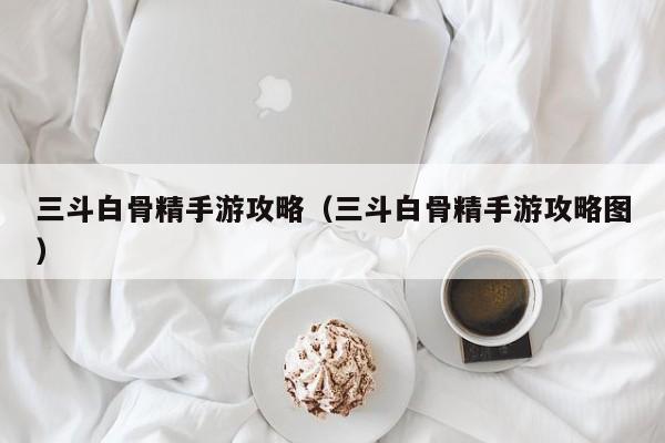 三斗白骨精手游攻略(三斗白骨精手游攻略图)