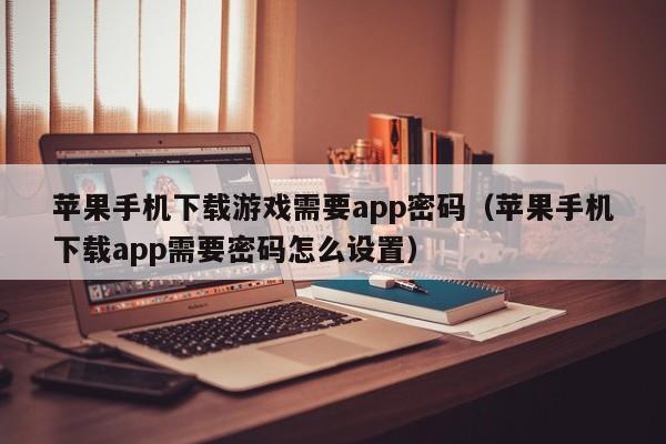 苹果手机下载游戏需要app密码(苹果手机下载app需要密码怎么设置)