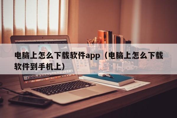 电脑上怎么下载软件app(电脑上怎么下载软件到手机上)