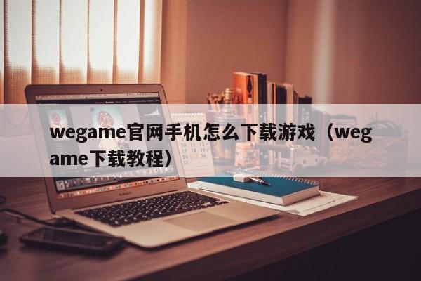 wegame官网手机怎么下载游戏(wegame下载教程)