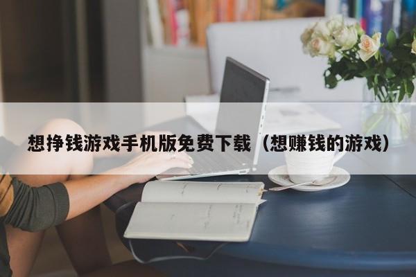 想挣钱游戏手机版免费下载(想赚钱的游戏)