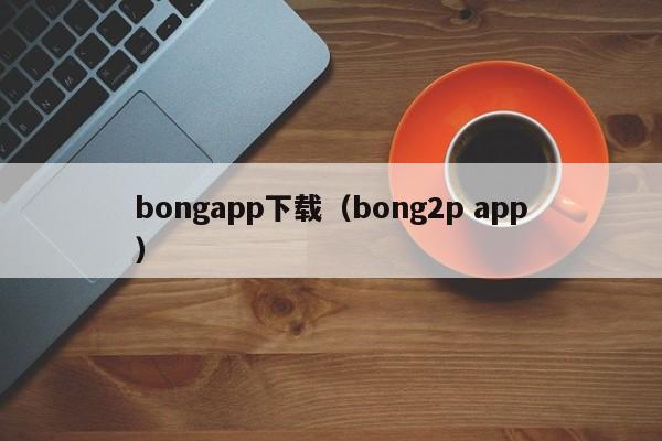 bongapp下载(bong2p app)