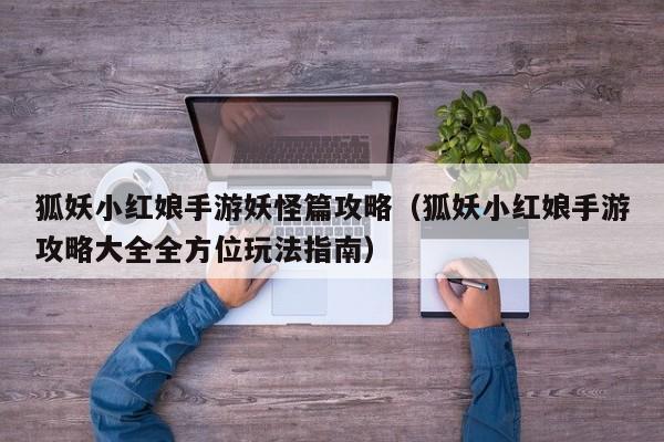狐妖小红娘手游妖怪篇攻略(狐妖小红娘手游攻略大全全方位玩法指南)