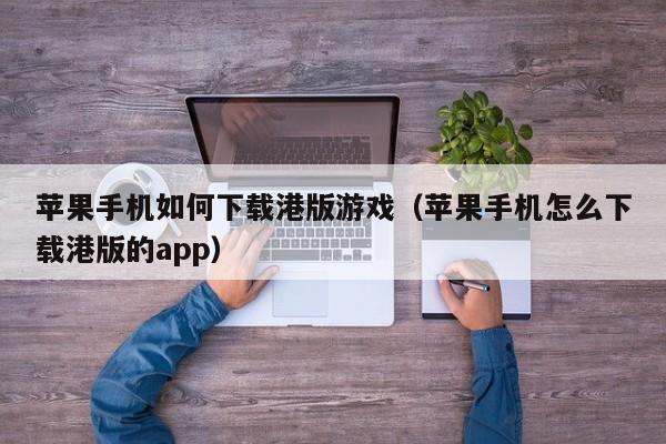 苹果手机如何下载港版游戏(苹果手机怎么下载港版的app)