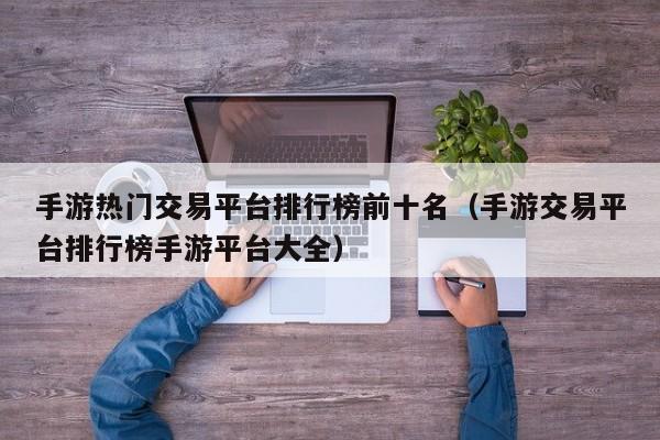 手游热门交易平台排行榜前十名（手游交易平台排行榜手游平台大全）
