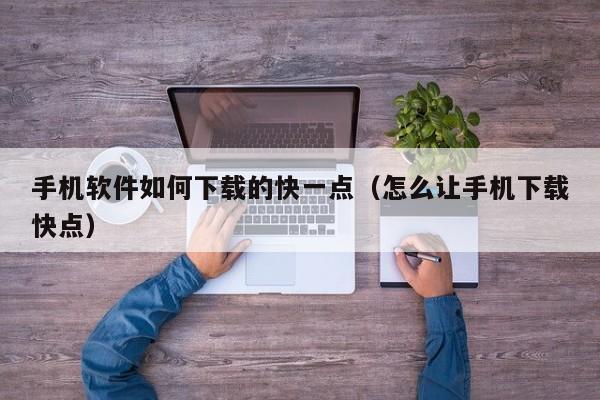 手机软件如何下载的快一点(怎么让手机下载快点)