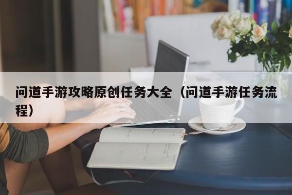 问道手游攻略原创任务大全（问道手游任务流程）