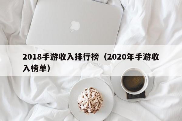 2018手游收入排行榜（2020年手游收入榜单）