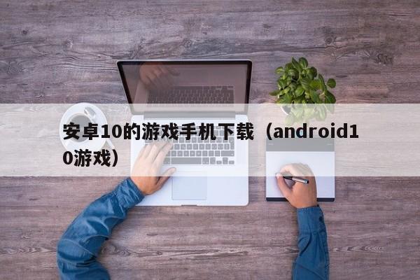 安卓10的游戏手机下载(android10游戏)