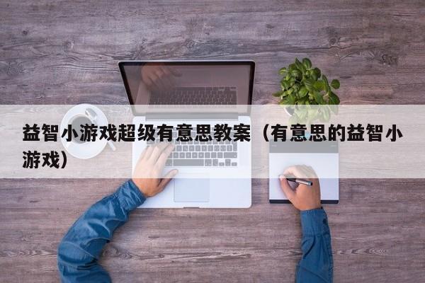 益智小游戏超级有意思教案(有意思的益智小游戏)