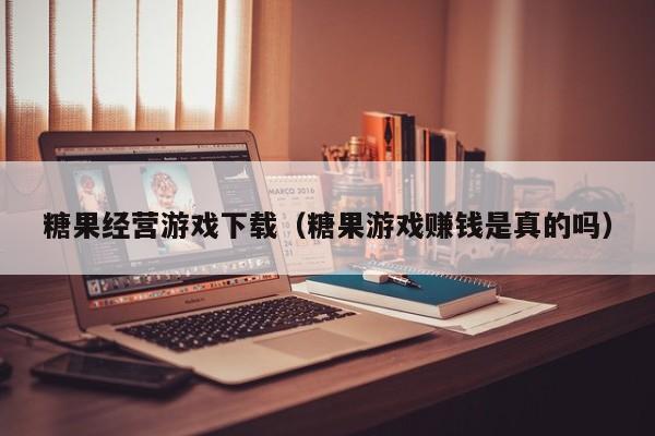 糖果经营游戏下载（糖果游戏赚钱是真的吗）