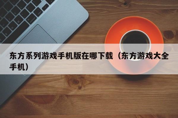 东方系列游戏手机版在哪下载(东方游戏大全手机)