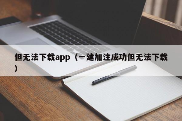 但无法下载app（一建加注成功但无法下载）