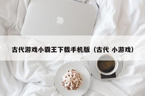 古代游戏小霸王下载手机版(古代 小游戏)