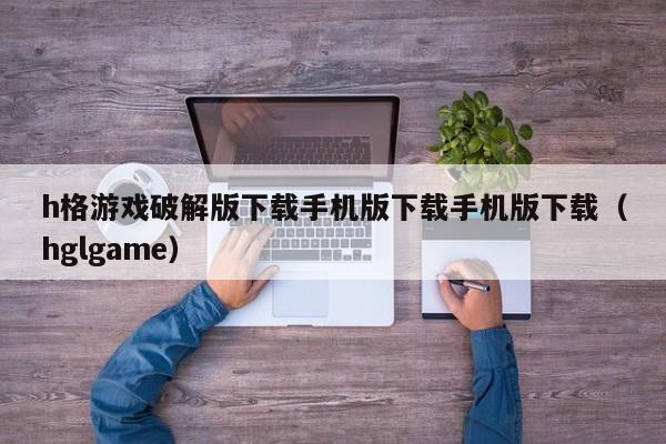 h格游戏破解版下载手机版下载手机版下载（hglgame）