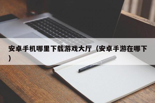 安卓手机哪里下载游戏大厅(安卓手游在哪下)