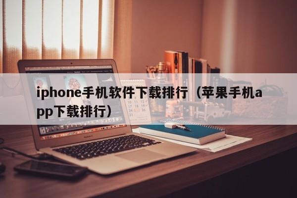 iphone手机软件下载排行(苹果手机app下载排行)