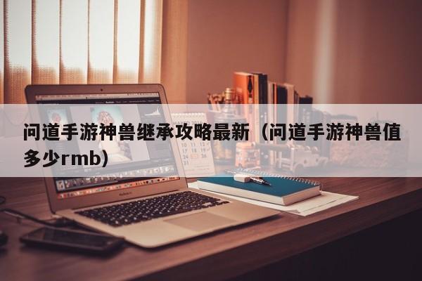 问道手游神兽继承攻略最新(问道手游神兽值多少rmb)