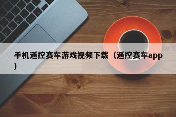 手机遥控赛车游戏视频下载(遥控赛车app)