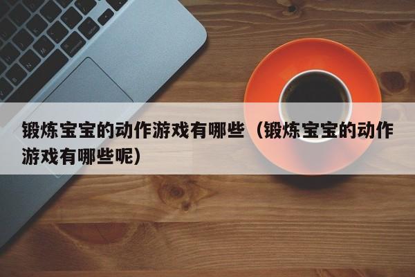 锻炼宝宝的动作游戏有哪些（锻炼宝宝的动作游戏有哪些呢）
