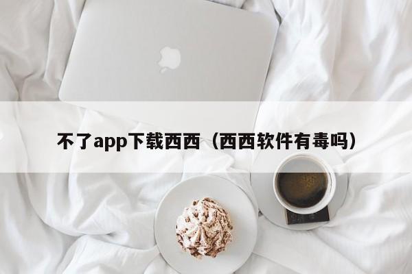 不了app下载西西(西西软件有毒吗)