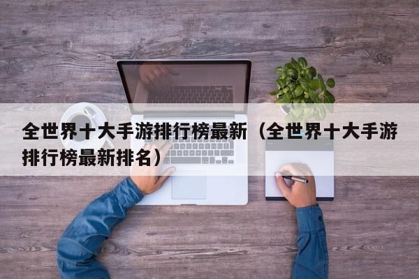 全世界十大手游排行榜最新（全世界十大手游排行榜最新排名）