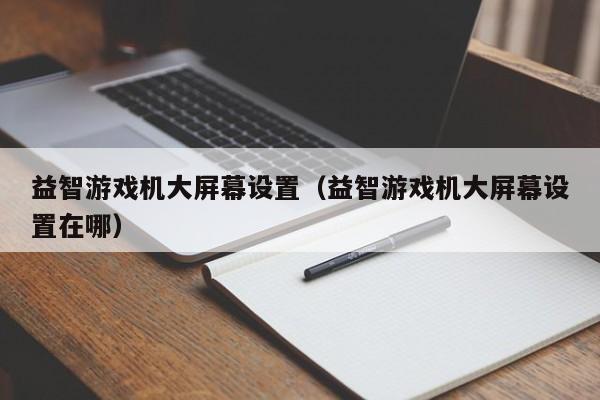益智游戏机大屏幕设置(益智游戏机大屏幕设置在哪)