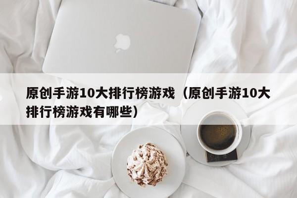原创手游10大排行榜游戏（原创手游10大排行榜游戏有哪些）
