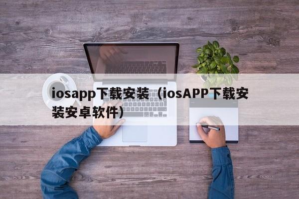 iosapp下载安装(iosAPP下载安装安卓软件)