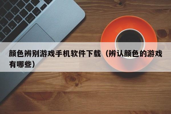 颜色辨别游戏手机软件下载(辨认颜色的游戏有哪些)
