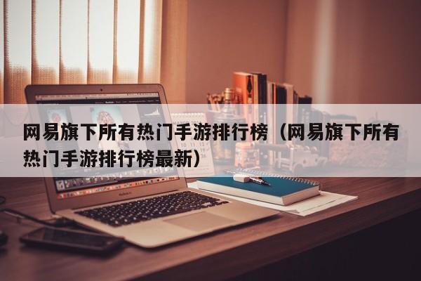 网易旗下所有热门手游排行榜（网易旗下所有热门手游排行榜最新）