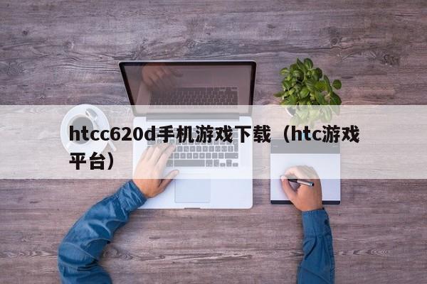 htcc620d手机游戏下载(htc游戏平台)