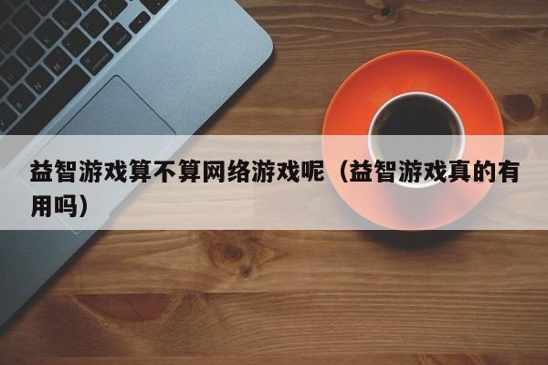 益智游戏算不算网络游戏呢(益智游戏真的有用吗)