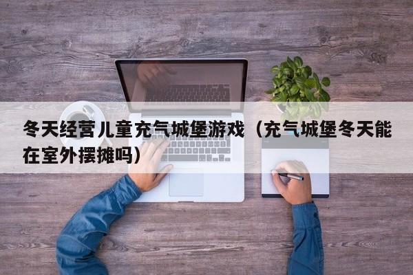 冬天经营儿童充气城堡游戏（充气城堡冬天能在室外摆摊吗）