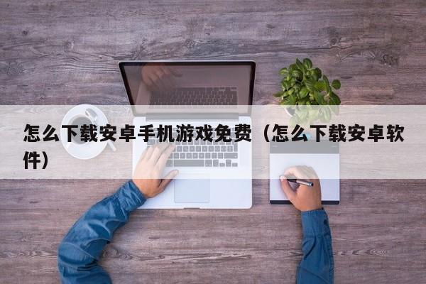 怎么下载安卓手机游戏免费(怎么下载安卓软件)