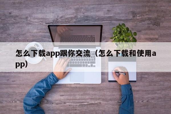 怎么下载app跟你交流（怎么下载和使用app）