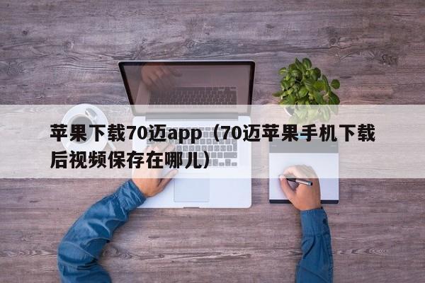 苹果下载70迈app（70迈苹果手机下载后视频保存在哪儿）