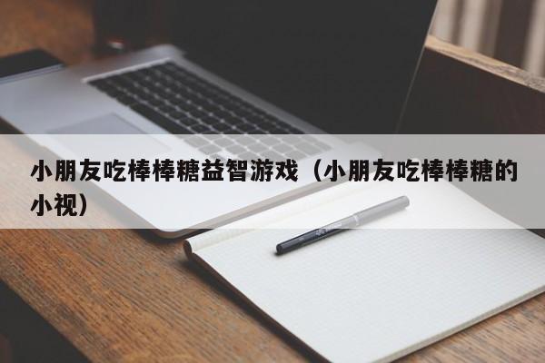 小朋友吃棒棒糖益智游戏（小朋友吃棒棒糖的小视）