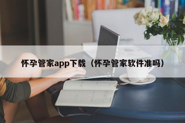 怀孕管家app下载(怀孕管家软件准吗)