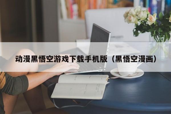 动漫黑悟空游戏下载手机版(黑悟空漫画)