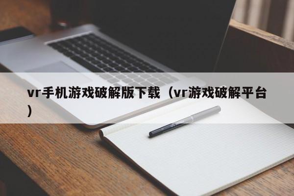 vr手机游戏破解版下载(vr游戏破解平台)