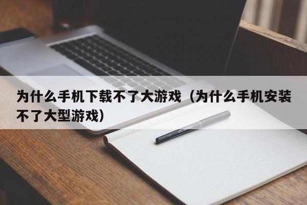 为什么手机下载不了大游戏(为什么手机安装不了大型游戏)