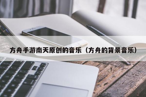 方舟手游南天原创的音乐（方舟的背景音乐）