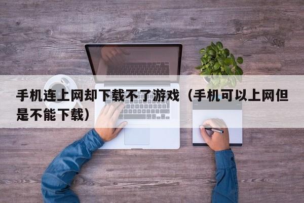 手机连上网却下载不了游戏(手机可以上网但是不能下载)